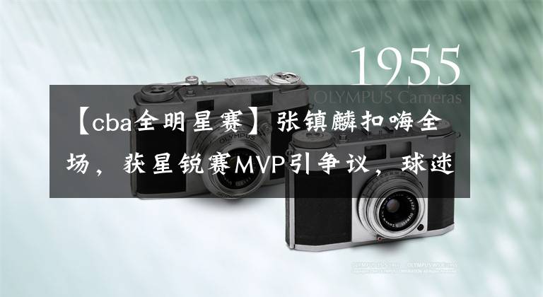 【cba全明星赛】张镇麟扣嗨全场，获星锐赛MVP引争议，球迷：实至名归，重在娱乐