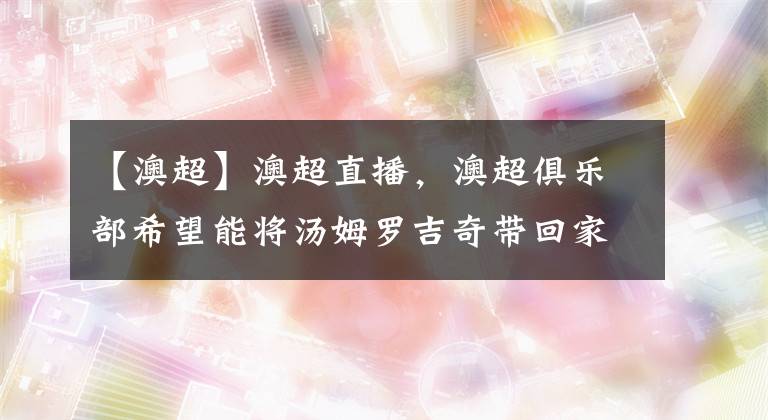 【澳超】澳超直播，澳超俱乐部希望能将汤姆罗吉奇带回家乡