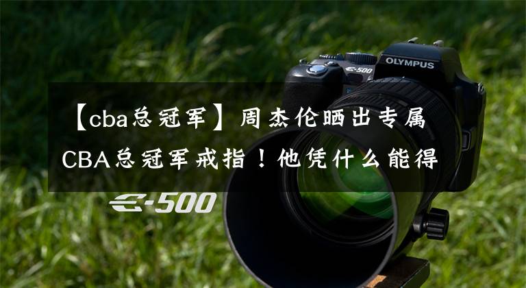 【cba总冠军】周杰伦晒出专属CBA总冠军戒指！他凭什么能得到这枚戒指？