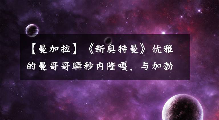 【曼加拉】《新奥特曼》优雅的曼哥哥瞬秒内隆嘎，与加勃拉的战斗变成了绿色虚弱状态！