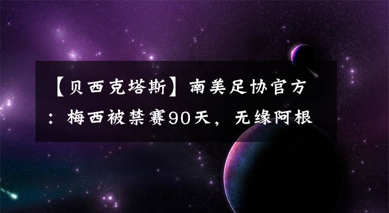 【贝西克塔斯】南美足协官方：梅西被禁赛90天，无缘阿根廷未来三场友谊赛