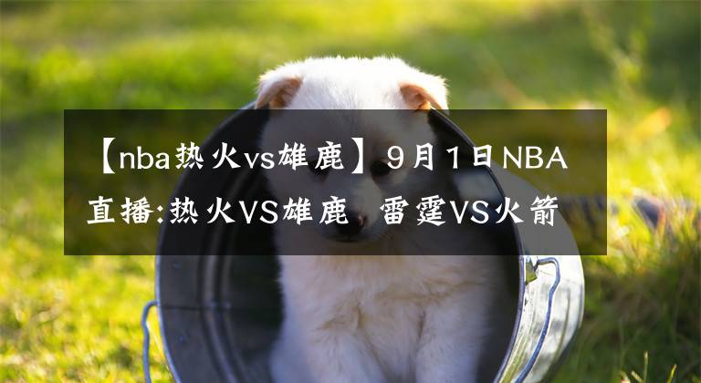 【nba热火vs雄鹿】9月1日NBA直播:热火VS雄鹿  雷霆VS火箭
