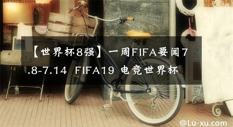 【世界杯8强】一周FIFA要闻7.8-7.14  FIFA19 电竞世界杯32强诞生 | FIFAOL4 电梯结算海量福利来袭！
