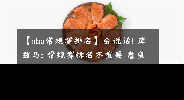 【nba常规赛排名】会说话! 库兹马: 常规赛排名不重要 詹皇曾将第4的骑士带进总决赛