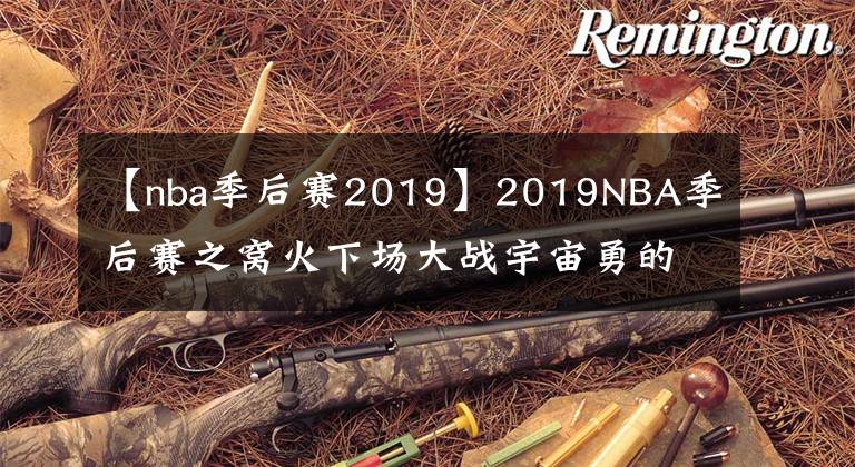 【nba季后赛2019】2019NBA季后赛之窝火下场大战宇宙勇的唯一取胜之钥！！！