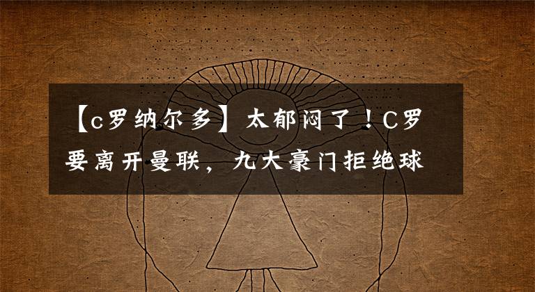 【c罗纳尔多】太郁闷了！C罗要离开曼联，九大豪门拒绝球王+巴黎：梅西，续约吧