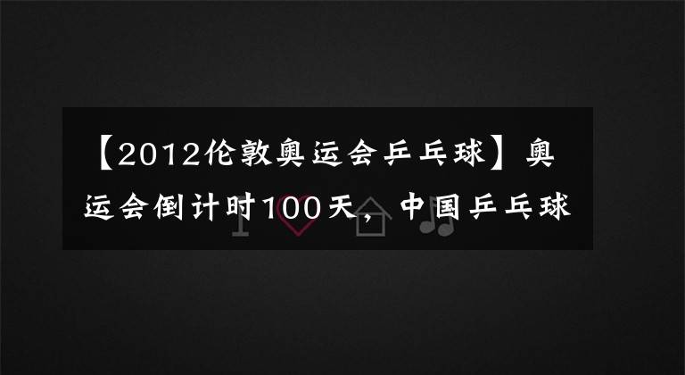 【2012伦敦奥运会乒乓球】奥运会倒计时100天，中国乒乓球队食指东京！附上比赛的历史成绩