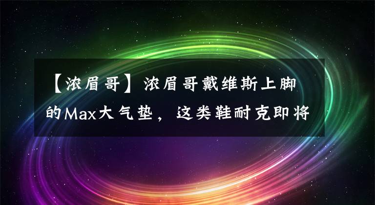 【浓眉哥】浓眉哥戴维斯上脚的Max大气垫，这类鞋耐克即将卷土重来！