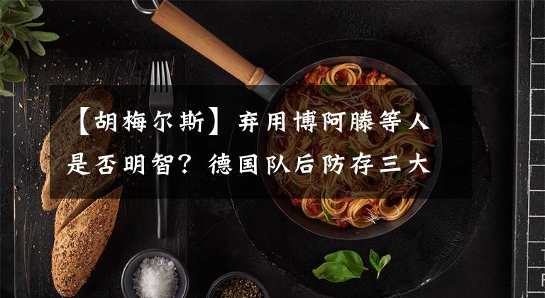 【胡梅尔斯】弃用博阿滕等人是否明智？德国队后防存三大疑问！