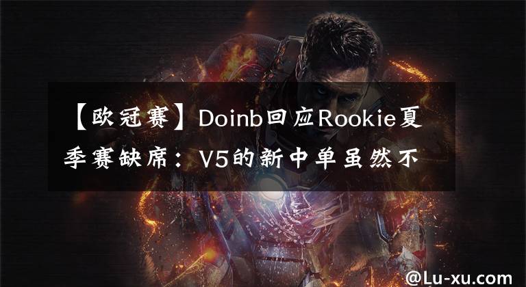 【欧冠赛】Doinb回应Rookie夏季赛缺席：V5的新中单虽然不及Rookie但也不差