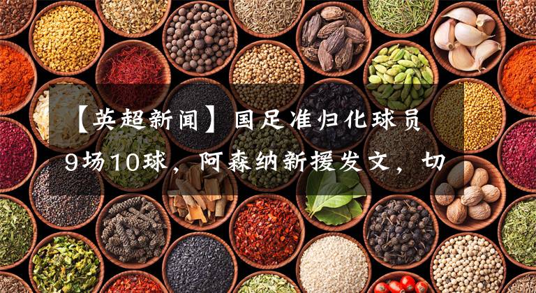 【英超新闻】国足准归化球员9场10球，阿森纳新援发文，切尔西太亏了