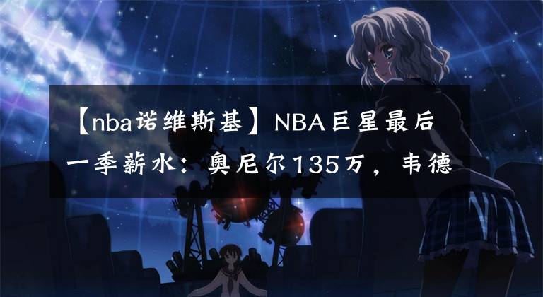 【nba诺维斯基】NBA巨星最后一季薪水：奥尼尔135万，韦德239万，唯独他2500万