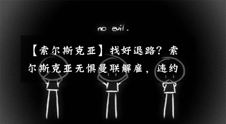 【索尔斯克亚】找好退路？索尔斯克亚无惧曼联解雇，违约金花不完，新东家更高级
