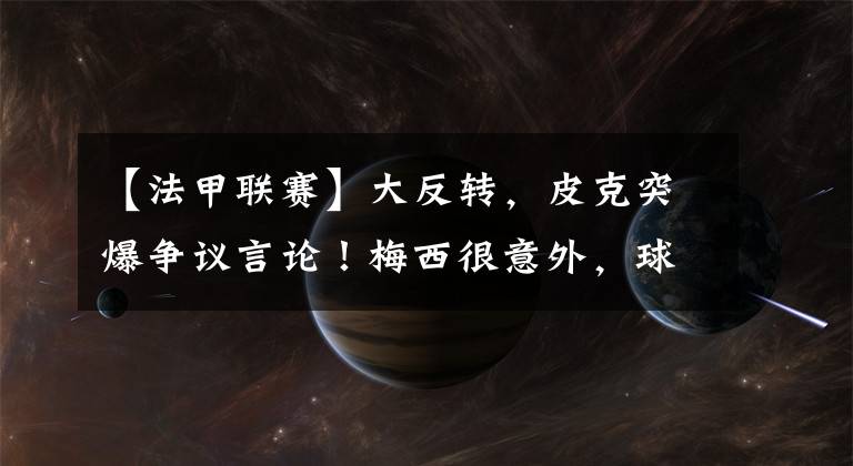 【法甲联赛】大反转，皮克突爆争议言论！梅西很意外，球迷：球王不会原谅你.