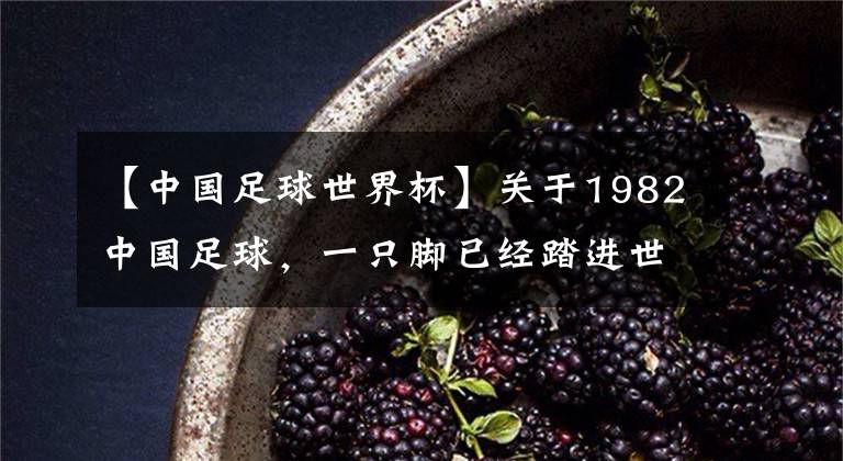 【中国足球世界杯】关于1982中国足球，一只脚已经踏进世界杯里（老球迷心中的最强国足）