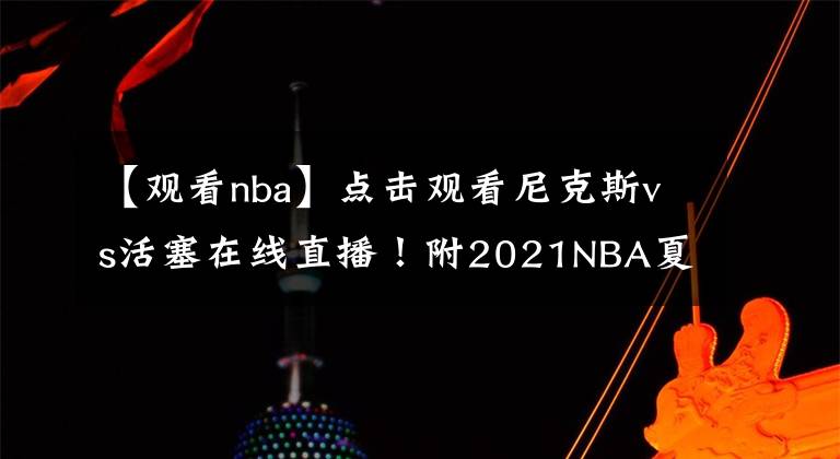 【观看nba】点击观看尼克斯vs活塞在线直播！附2021NBA夏季联赛直播地址！