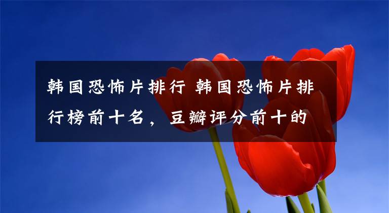 韩国恐怖片排行 韩国恐怖片排行榜前十名，豆瓣评分前十的韩国恐怖电影