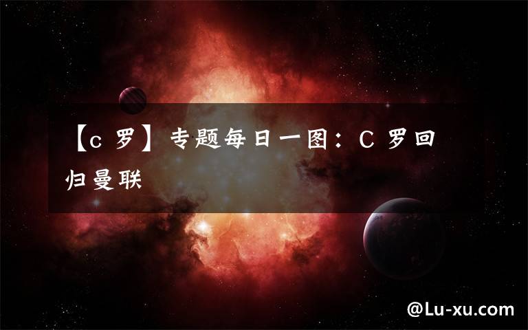 【c 罗】专题每日一图：C 罗回归曼联