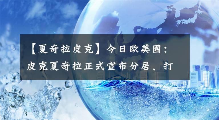 【夏奇拉皮克】今日欧美圈：皮克夏奇拉正式宣布分居，打雷姐新作即将到来