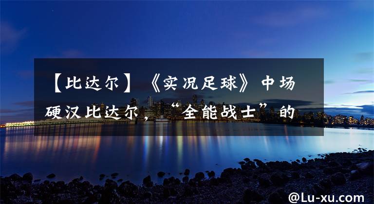 【比达尔】《实况足球》中场硬汉比达尔，“全能战士”的作用何在？