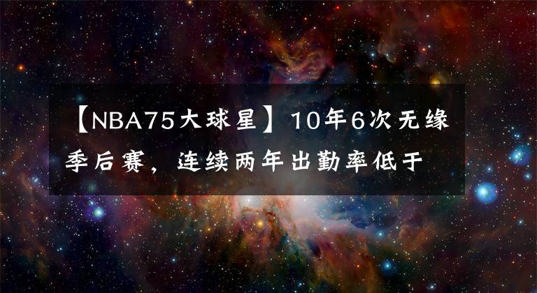 【NBA75大球星】10年6次无缘季后赛，连续两年出勤率低于五成，这人是75大？