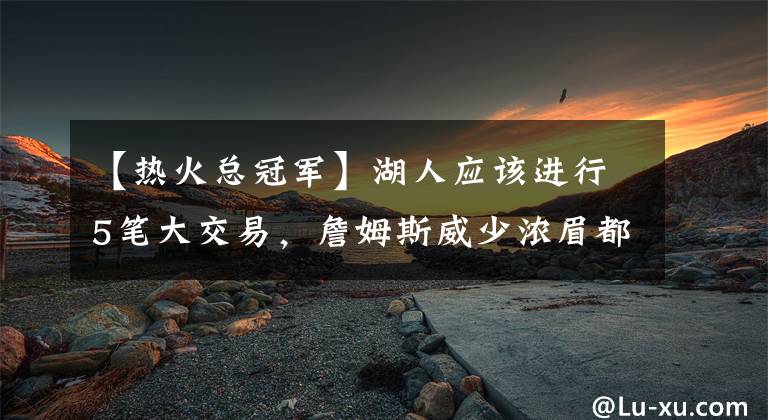 【热火总冠军】湖人应该进行5笔大交易，詹姆斯威少浓眉都可做回自己，继续争冠