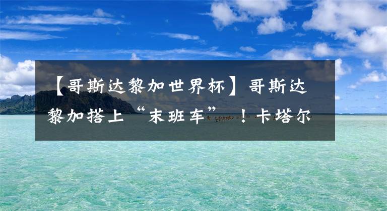 【哥斯达黎加世界杯】哥斯达黎加搭上“末班车” ！卡塔尔世界杯32强确定