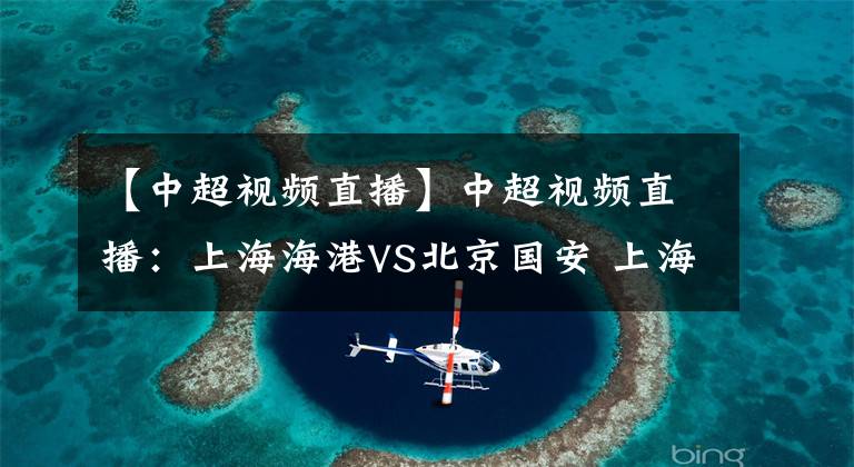 【中超视频直播】中超视频直播：上海海港VS北京国安 上海海港占据优势，国安能否全身而退？