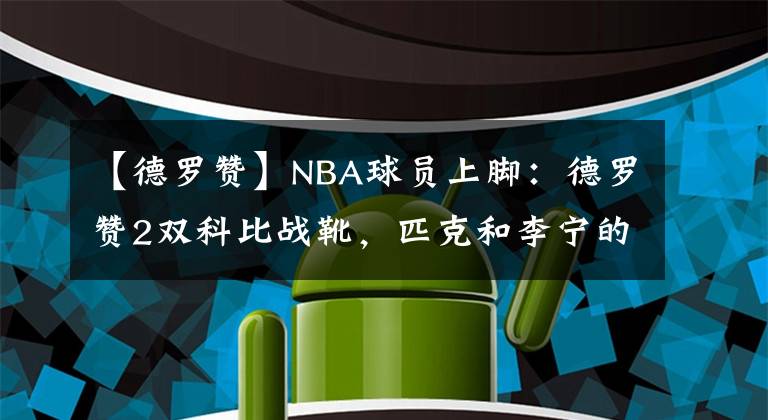 【德罗赞】NBA球员上脚：德罗赞2双科比战靴，匹克和李宁的球鞋都有！