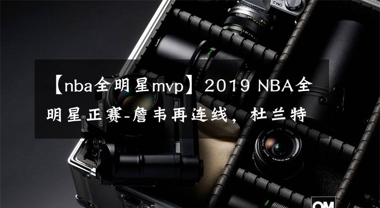 【nba全明星mvp】2019 NBA全明星正赛-詹韦再连线，杜兰特MVP！