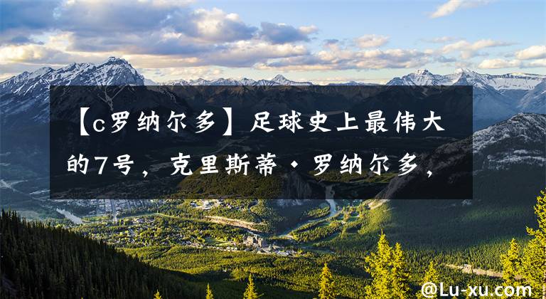 【c罗纳尔多】足球史上最伟大的7号，克里斯蒂·罗纳尔多，他现在在哪？