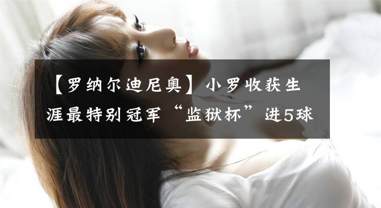 【罗纳尔迪尼奥】小罗收获生涯最特别冠军“监狱杯”进5球6助攻最佳球员当之无愧！