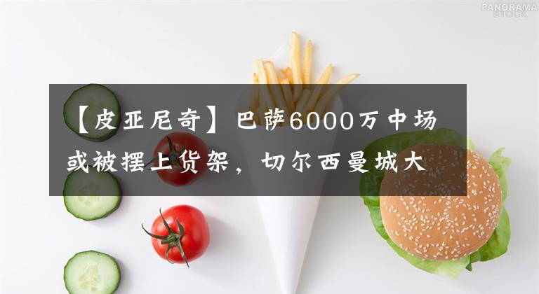 【皮亚尼奇】巴萨6000万中场或被摆上货架，切尔西曼城大巴黎居然抢着要！
