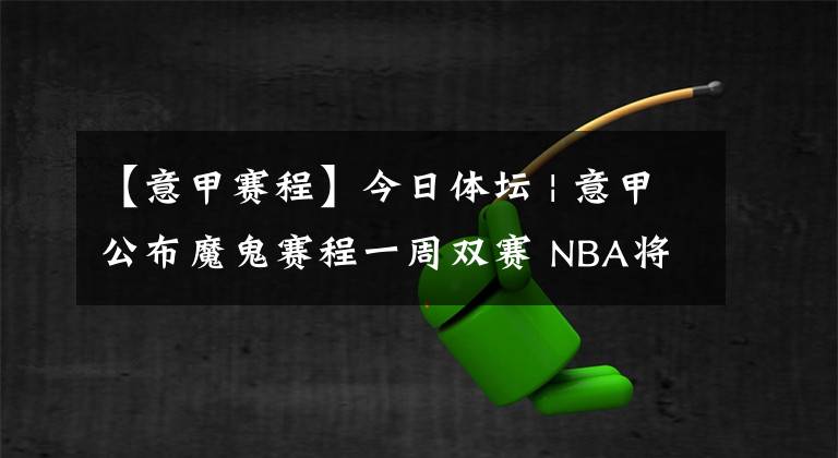 【意甲赛程】今日体坛 | 意甲公布魔鬼赛程一周双赛 NBA将促成22队复赛