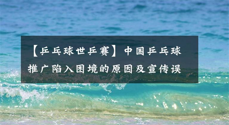 【乒乓球世乒赛】中国乒乓球推广陷入困境的原因及宣传误区分析