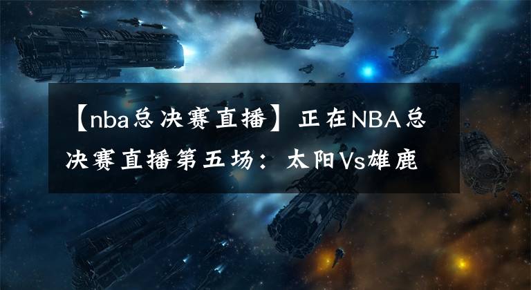 【nba总决赛直播】正在NBA总决赛直播第五场：太阳Vs雄鹿 点击免费观看