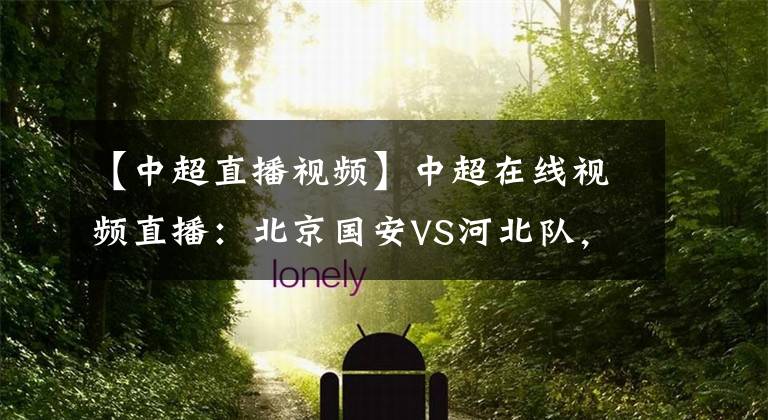 【中超直播视频】中超在线视频直播：北京国安VS河北队，御林军利剑出鞘势如破竹