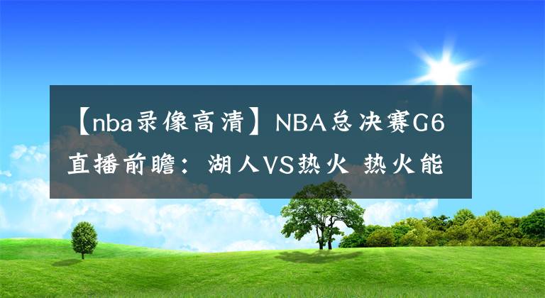 【nba录像高清】NBA总决赛G6直播前瞻：湖人VS热火 热火能否延续状态将比赛拖至抢七大战？