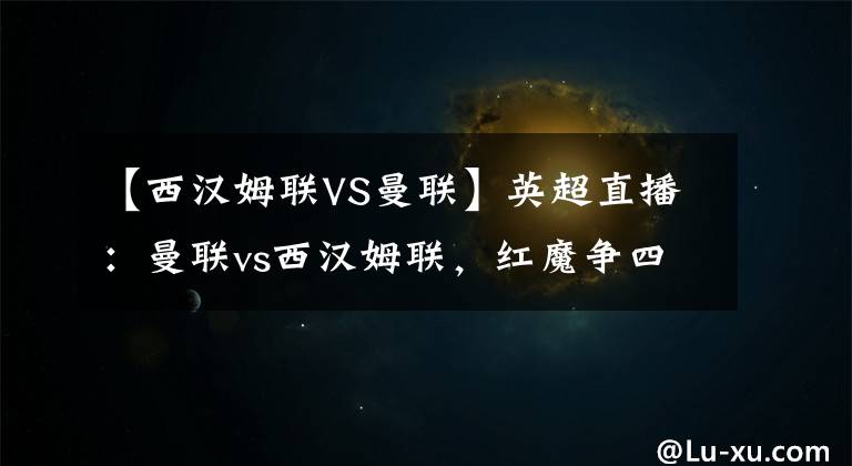 【西汉姆联VS曼联】英超直播：曼联vs西汉姆联，红魔争四完整版独家解析
