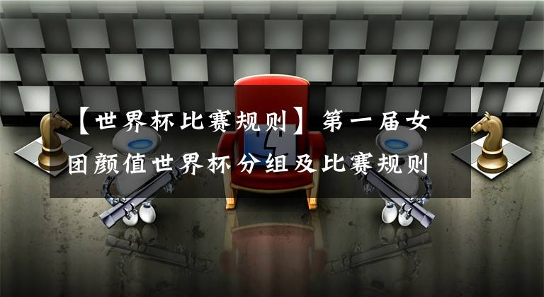 【世界杯比赛规则】第一届女团颜值世界杯分组及比赛规则公布