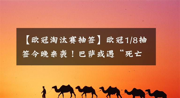 【欧冠淘汰赛抽签】欧冠1/8抽签今晚来袭！巴萨或遇“死亡签”，皇马迎“上上签”