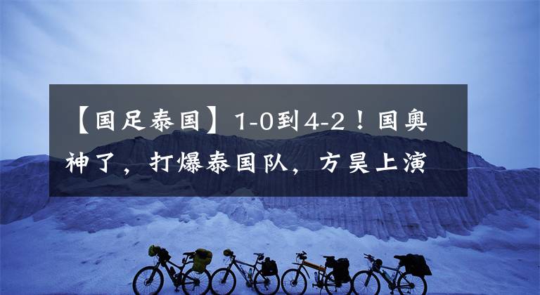 【国足泰国】1-0到4-2！国奥神了，打爆泰国队，方昊上演大四喜，生涯最佳一战