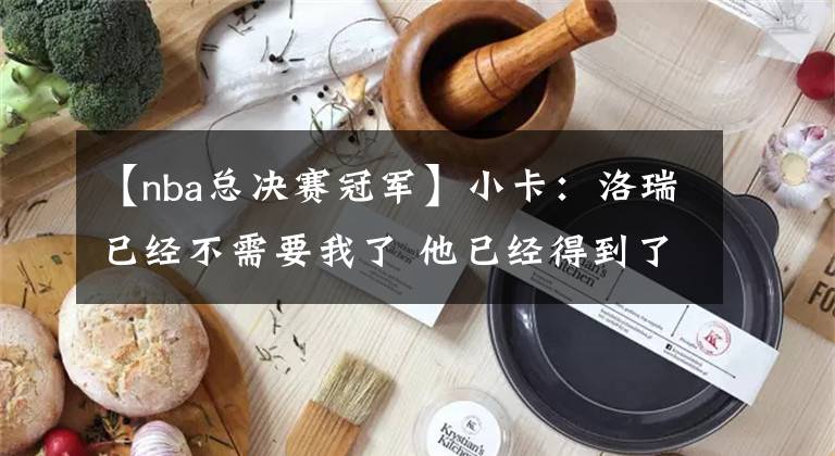 【nba总决赛冠军】小卡：洛瑞已经不需要我了 他已经得到了总冠军