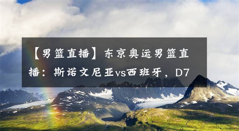 【男篮直播】东京奥运男篮直播：斯诺文尼亚vs西班牙，D77奥运赛场无敌