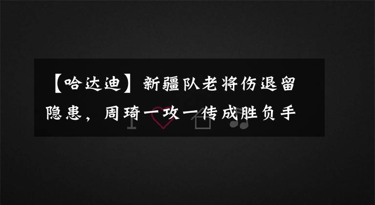 【哈达迪】新疆队老将伤退留隐患，周琦一攻一传成胜负手，双塔42+33六连胜