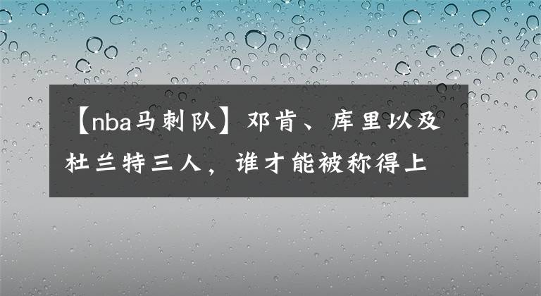 【nba马刺队】邓肯、库里以及杜兰特三人，谁才能被称得上是詹姆斯的一生之敌？