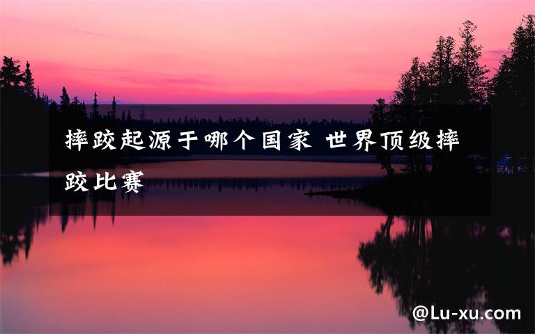 摔跤起源于哪个国家 世界顶级摔跤比赛