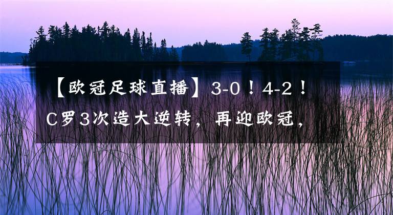【欧冠足球直播】3-0！4-2！C罗3次造大逆转，再迎欧冠，CCTV5直播