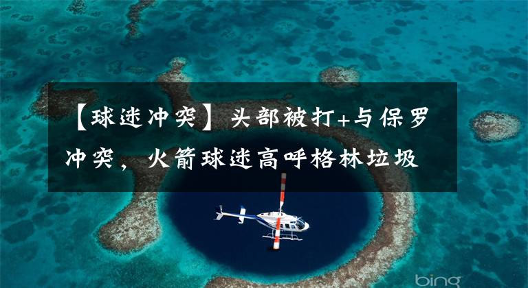 【球迷冲突】头部被打+与保罗冲突，火箭球迷高呼格林垃圾，KD与哈登母亲争执