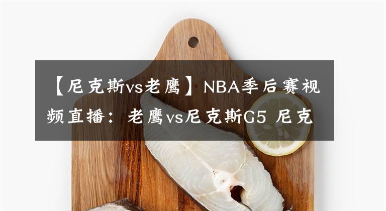 【尼克斯vs老鹰】NBA季后赛视频直播：老鹰vs尼克斯G5 尼克斯背水一战，回到主场能否反弹？